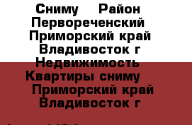 Сниму  › Район ­ Первореченский - Приморский край, Владивосток г. Недвижимость » Квартиры сниму   . Приморский край,Владивосток г.